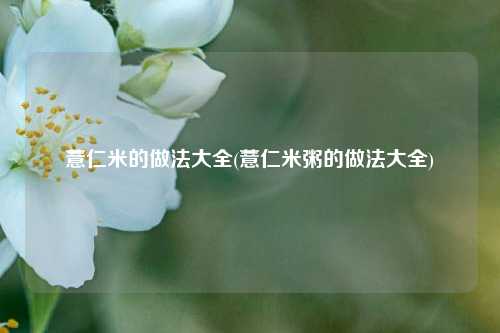 薏仁米的做法大全(薏仁米粥的做法大全)