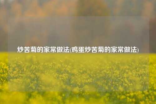 炒苦菊的家常做法(鸡蛋炒苦菊的家常做法)