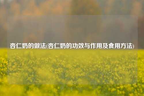 杏仁奶的做法(杏仁奶的功效与作用及食用方法)