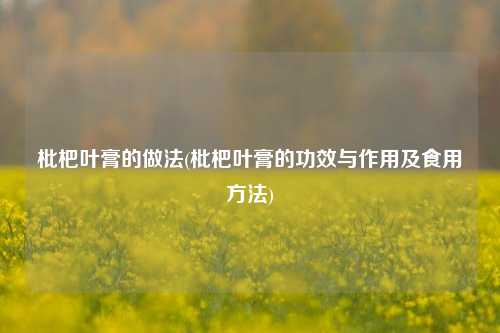 枇杷叶膏的做法(枇杷叶膏的功效与作用及食用方法)